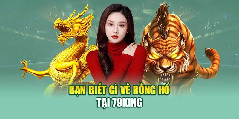 Rồng Hổ - Trò Chơi Đỉnh Cao Với Phần Thưởng Hấp Dẫn 1 Bạn biết gì về rồng hổ tại 79King