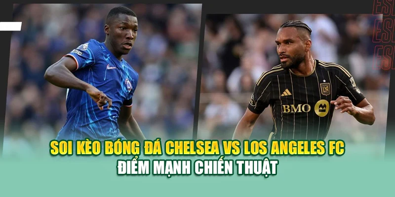 Soi Kèo Bóng Đá Chelsea vs Los Angeles FC 15/6 Tại kimcollens.com 1 Soi kèo bóng đá Chelsea vs Los Angeles FC điểm mạnh chiến thuật